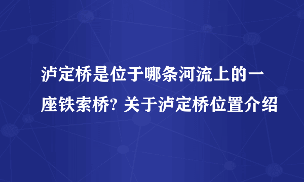 泸定桥是位于哪条河流上的一座铁索桥? 关于泸定桥位置介绍