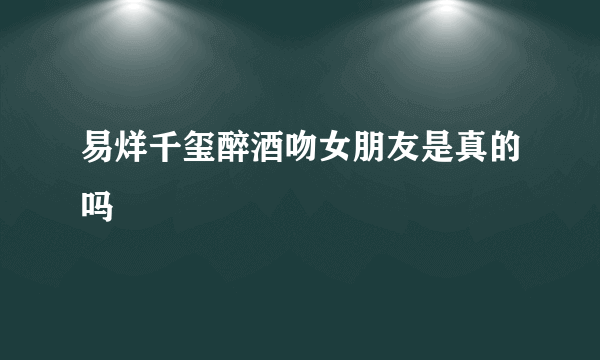 易烊千玺醉酒吻女朋友是真的吗