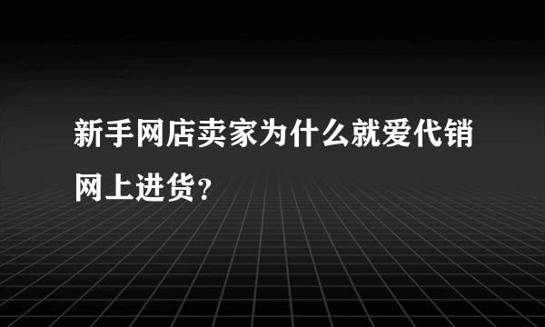 新手网店卖家为什么就爱代销网上进货？