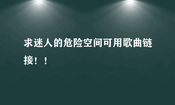 求迷人的危险空间可用歌曲链接！！