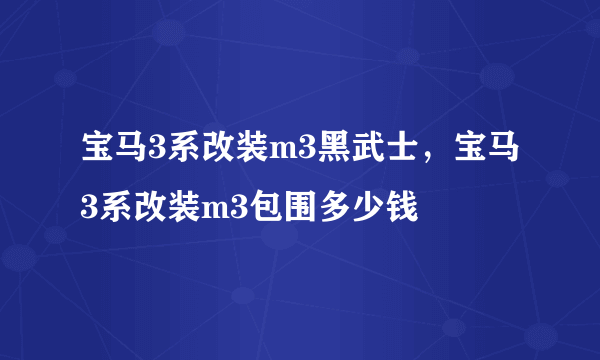 宝马3系改装m3黑武士，宝马3系改装m3包围多少钱