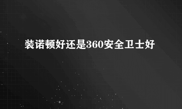 装诺顿好还是360安全卫士好