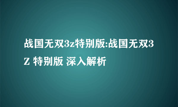 战国无双3z特别版:战国无双3Z 特别版 深入解析