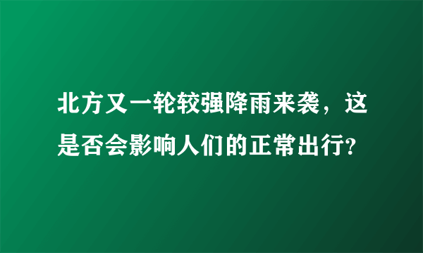 北方又一轮较强降雨来袭，这是否会影响人们的正常出行？