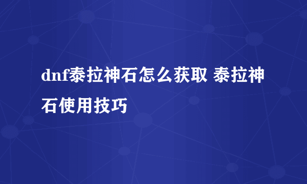 dnf泰拉神石怎么获取 泰拉神石使用技巧