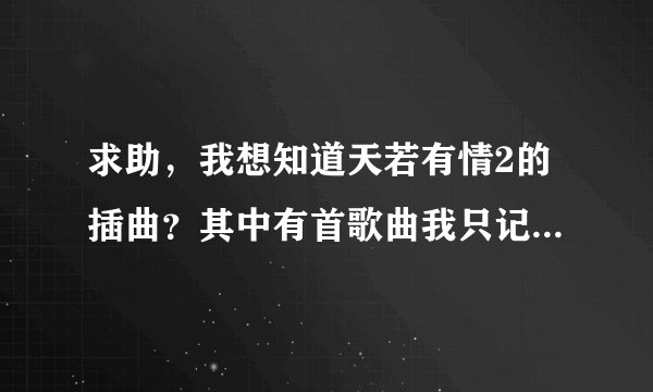 求助，我想知道天若有情2的插曲？其中有首歌曲我只记住几句歌词，但不知道叫什么名字！