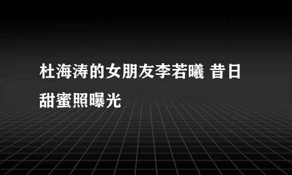 杜海涛的女朋友李若曦 昔日甜蜜照曝光