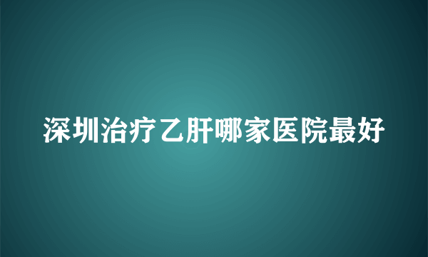 深圳治疗乙肝哪家医院最好