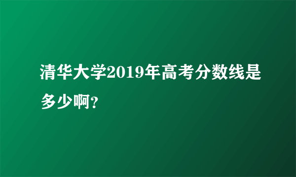 清华大学2019年高考分数线是多少啊？