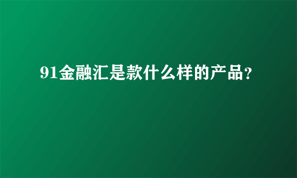 91金融汇是款什么样的产品？