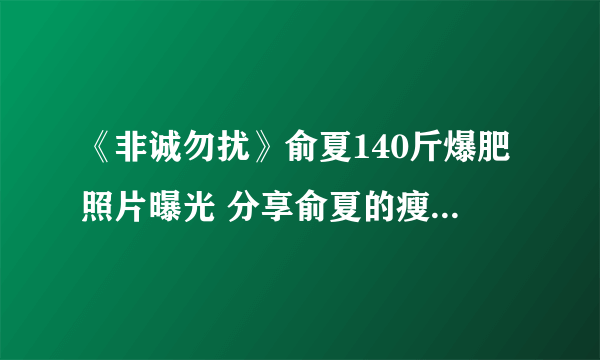 《非诚勿扰》俞夏140斤爆肥照片曝光 分享俞夏的瘦身减肥方法