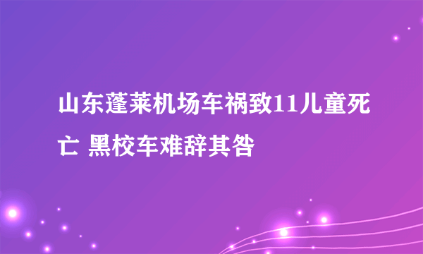 山东蓬莱机场车祸致11儿童死亡 黑校车难辞其咎