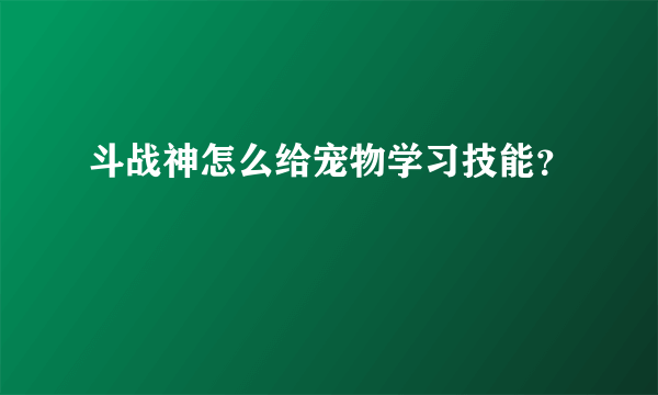 斗战神怎么给宠物学习技能？