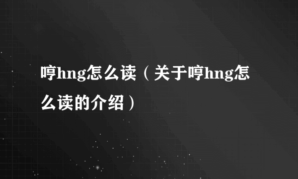 哼hng怎么读（关于哼hng怎么读的介绍）