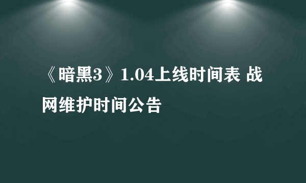 《暗黑3》1.04上线时间表 战网维护时间公告 