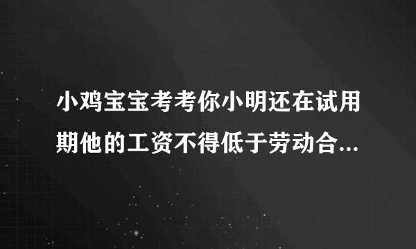 小鸡宝宝考考你小明还在试用期他的工资不得低于劳动合同约定工资的