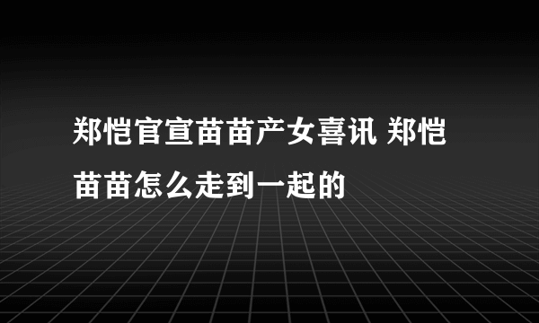 郑恺官宣苗苗产女喜讯 郑恺苗苗怎么走到一起的