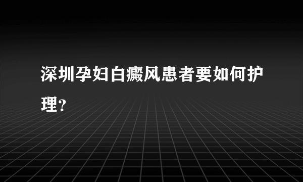 深圳孕妇白癜风患者要如何护理？