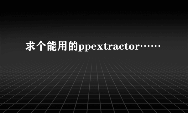 求个能用的ppextractor……