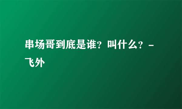 串场哥到底是谁？叫什么？-飞外