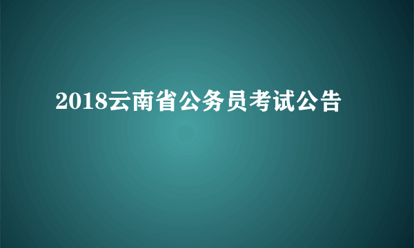 2018云南省公务员考试公告