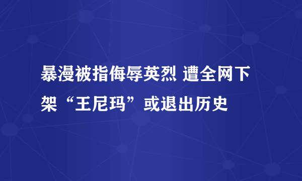 暴漫被指侮辱英烈 遭全网下架“王尼玛”或退出历史