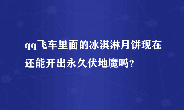 qq飞车里面的冰淇淋月饼现在还能开出永久伏地魔吗？