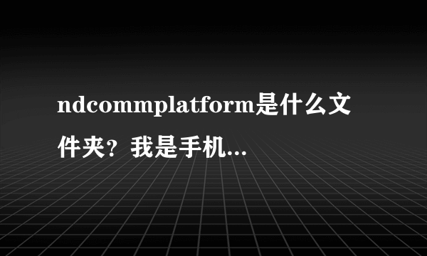 ndcommplatform是什么文件夹？我是手机是I9000这个文件夹不知道做什么用得。