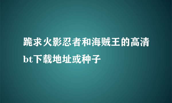 跪求火影忍者和海贼王的高清bt下载地址或种子