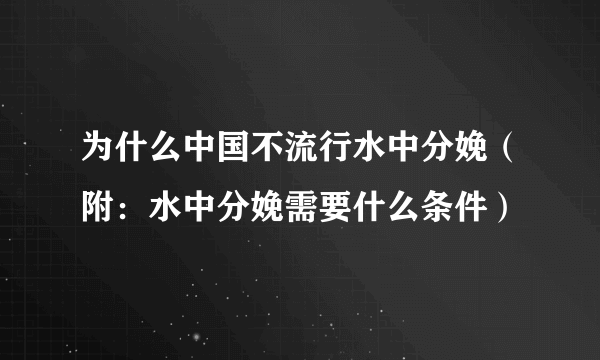 为什么中国不流行水中分娩（附：水中分娩需要什么条件）