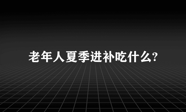 老年人夏季进补吃什么?