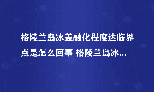 格陵兰岛冰盖融化程度达临界点是怎么回事 格陵兰岛冰盖融化原因是什么