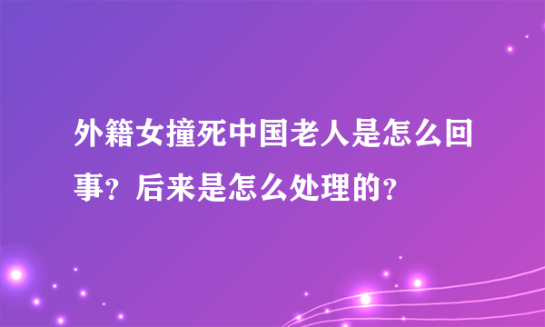 外籍女撞死中国老人是怎么回事？后来是怎么处理的？