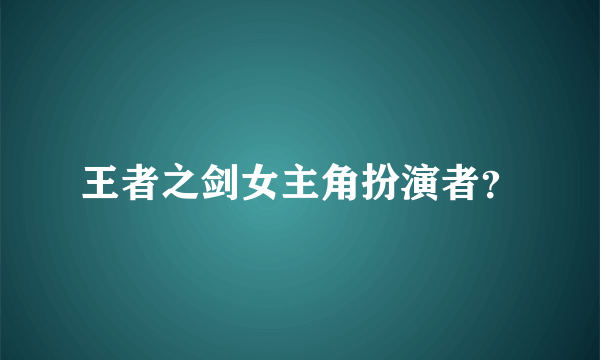 王者之剑女主角扮演者？