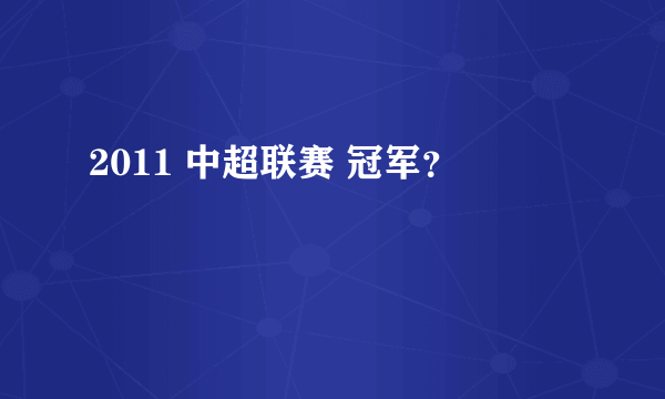 2011 中超联赛 冠军？