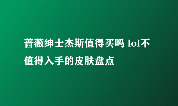 蔷薇绅士杰斯值得买吗 lol不值得入手的皮肤盘点