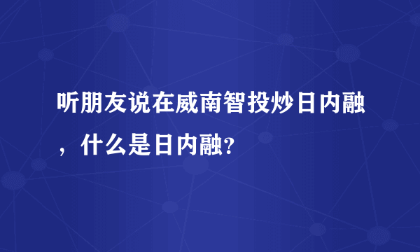 听朋友说在威南智投炒日内融，什么是日内融？