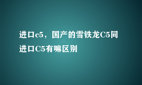 进口c5，国产的雪铁龙C5同进口C5有嘛区别