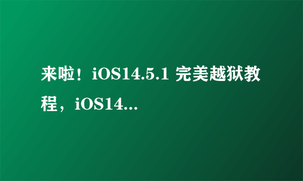 来啦！iOS14.5.1 完美越狱教程，iOS14.6 保留