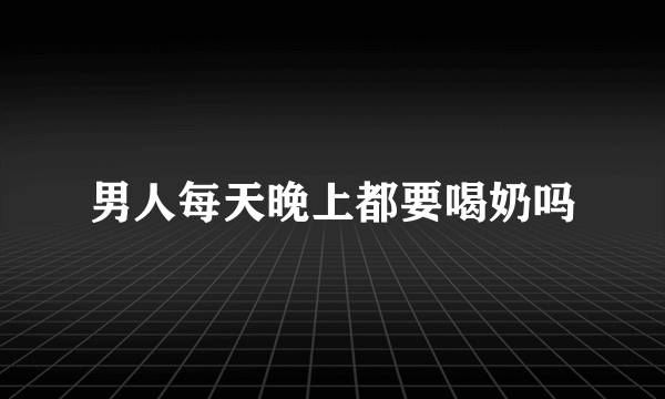 男人每天晚上都要喝奶吗