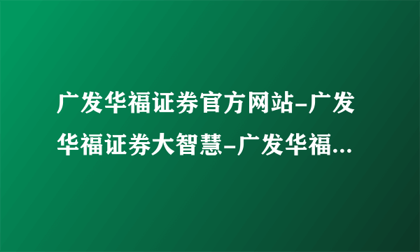 广发华福证券官方网站-广发华福证券大智慧-广发华福证券下载