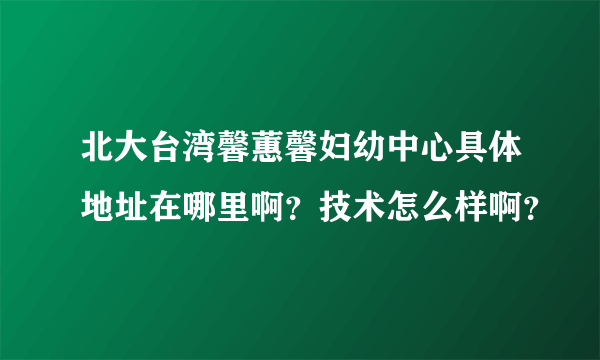 北大台湾馨蕙馨妇幼中心具体地址在哪里啊？技术怎么样啊？