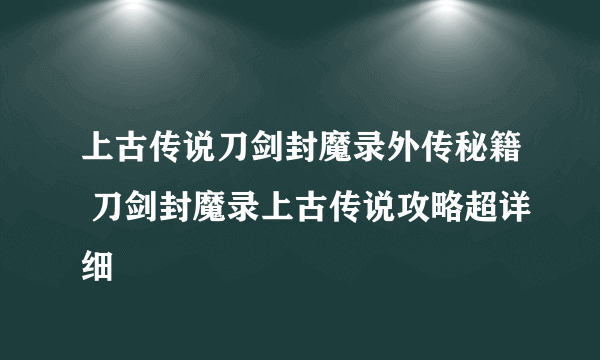 上古传说刀剑封魔录外传秘籍 刀剑封魔录上古传说攻略超详细