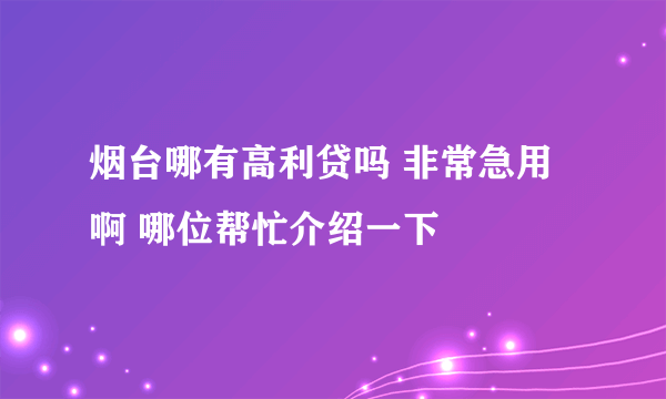 烟台哪有高利贷吗 非常急用啊 哪位帮忙介绍一下