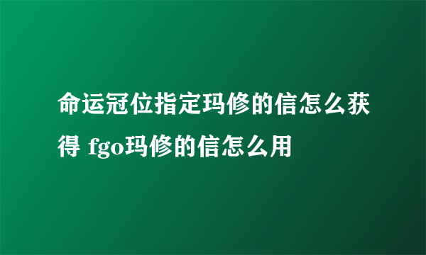 命运冠位指定玛修的信怎么获得 fgo玛修的信怎么用