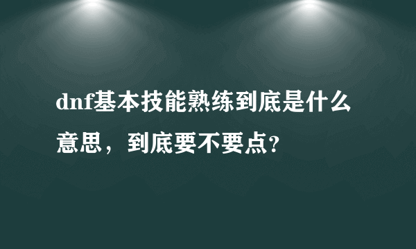 dnf基本技能熟练到底是什么意思，到底要不要点？