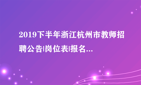 2019下半年浙江杭州市教师招聘公告|岗位表|报名入口汇总