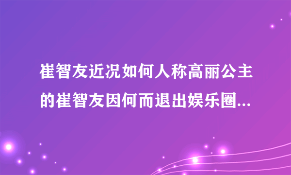 崔智友近况如何人称高丽公主的崔智友因何而退出娱乐圈-飞外网