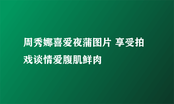 周秀娜喜爱夜蒲图片 享受拍戏谈情爱腹肌鲜肉