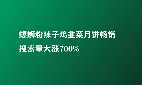 螺蛳粉辣子鸡韭菜月饼畅销 搜索量大涨700%